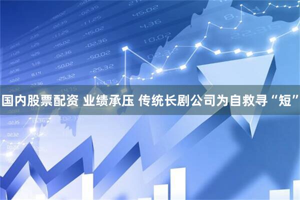 国内股票配资 业绩承压 传统长剧公司为自救寻“短”