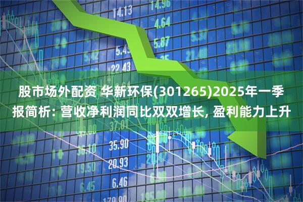 股市场外配资 华新环保(301265)2025年一季报简析: 营收净利润同比双双增长, 盈利能力上升