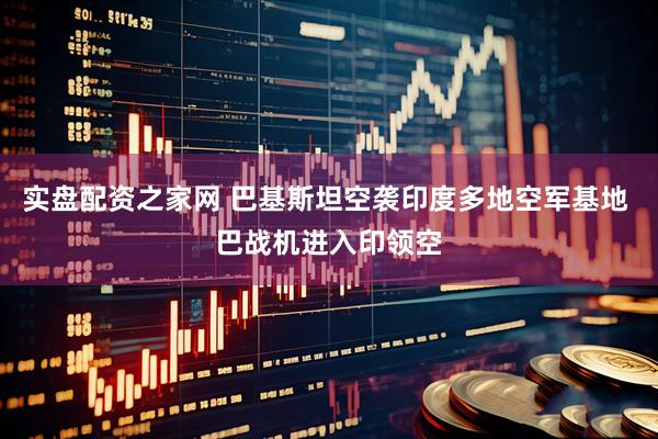 实盘配资之家网 巴基斯坦空袭印度多地空军基地 巴战机进入印领空