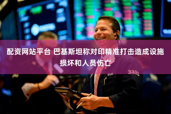 配资网站平台 巴基斯坦称对印精准打击造成设施损坏和人员伤亡