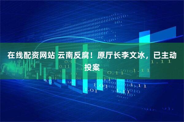 在线配资网站 云南反腐！原厅长李文冰，已主动投案