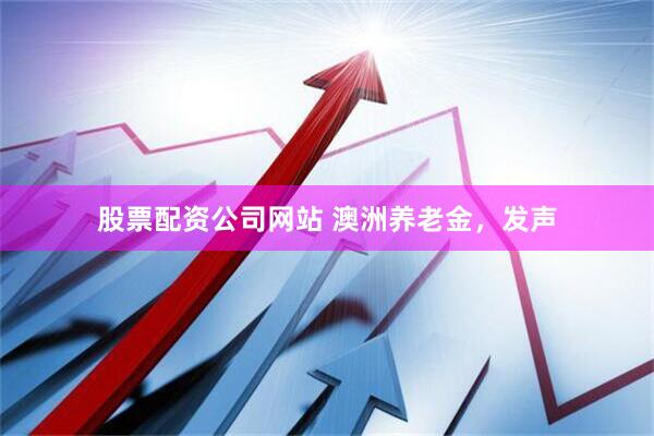 股票配资公司网站 澳洲养老金，发声