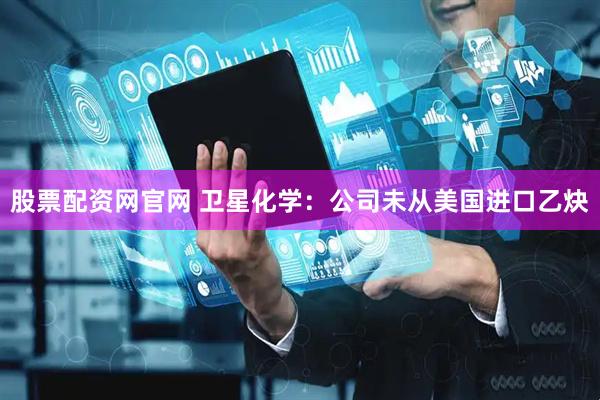 股票配资网官网 卫星化学：公司未从美国进口乙炔