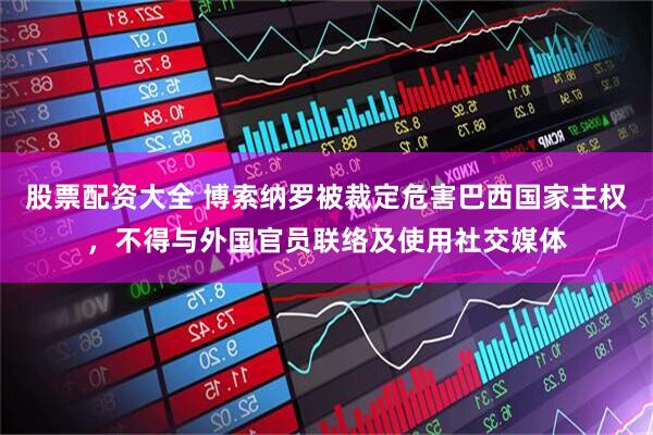 股票配资大全 博索纳罗被裁定危害巴西国家主权，不得与外国官员联络及使用社交媒体