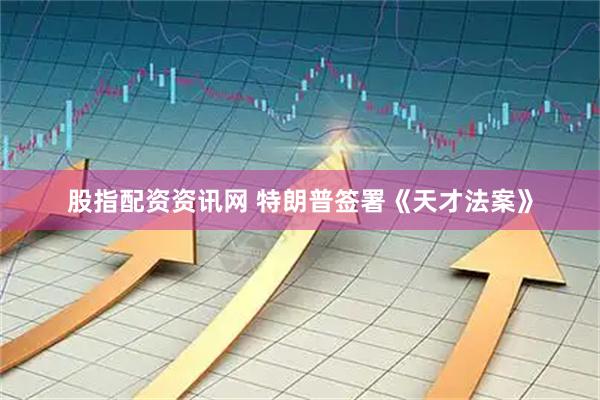 股指配资资讯网 特朗普签署《天才法案》