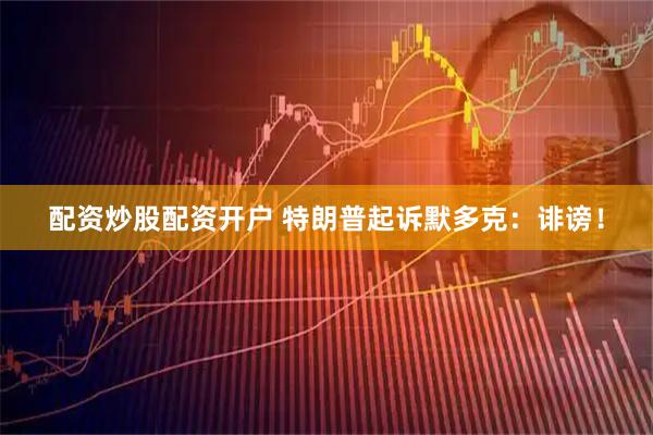 配资炒股配资开户 特朗普起诉默多克：诽谤！