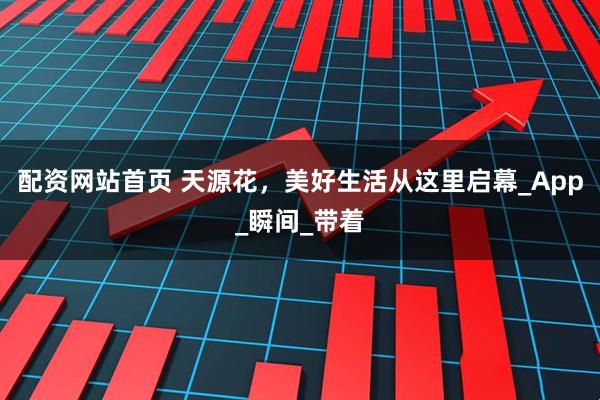 配资网站首页 天源花，美好生活从这里启幕_App_瞬间_带着