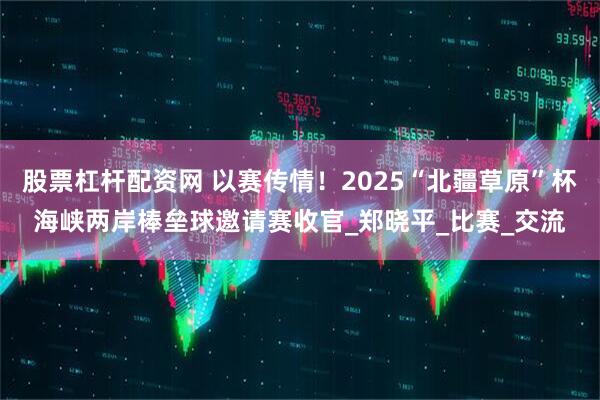 股票杠杆配资网 以赛传情！2025“北疆草原”杯海峡两岸棒垒球邀请赛收官_郑晓平_比赛_交流
