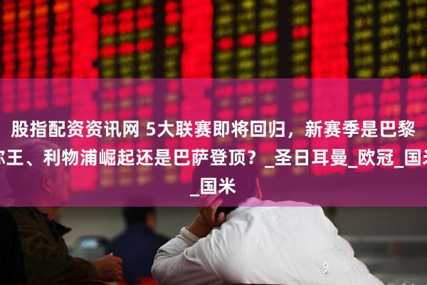 股指配资资讯网 5大联赛即将回归，新赛季是巴黎称王、利物浦崛起还是巴萨登顶？_圣日耳曼_欧冠_国米