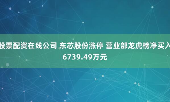 股票配资在线公司 东芯股份涨停 营业部龙虎榜净买入6739.49万元