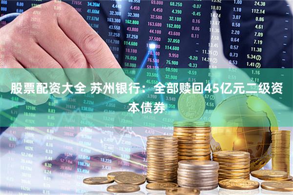股票配资大全 苏州银行：全部赎回45亿元二级资本债券