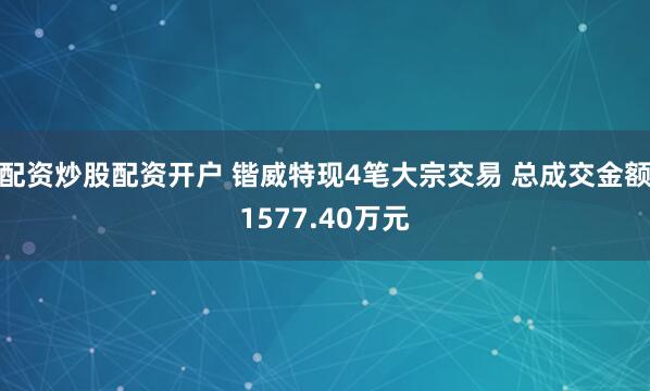 配资炒股配资开户 锴威特现4笔大宗交易 总成交金额1577.40万元