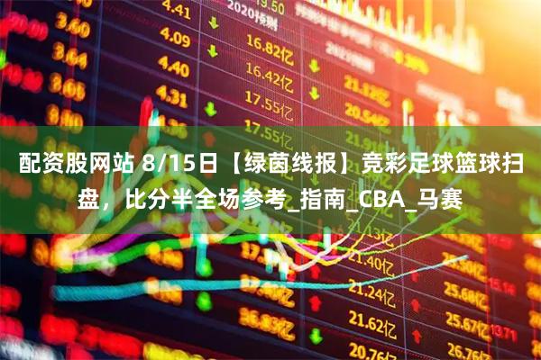 配资股网站 8/15日【绿茵线报】竞彩足球篮球扫盘，比分半全场参考_指南_CBA_马赛
