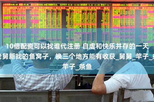 10倍配资可以找谁代注册 自虐和快乐并存的一天，老舅新找的鱼窝子，换三个地方能有收获_舅舅_竿子_条鱼