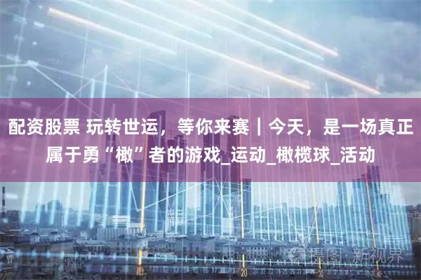 配资股票 玩转世运，等你来赛｜今天，是一场真正属于勇“橄”者的游戏_运动_橄榄球_活动
