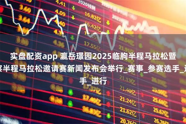 实盘配资app 瀛岳璟园2025临朐半程马拉松暨警察半程马拉松邀请赛新闻发布会举行_赛事_参赛选手_进行