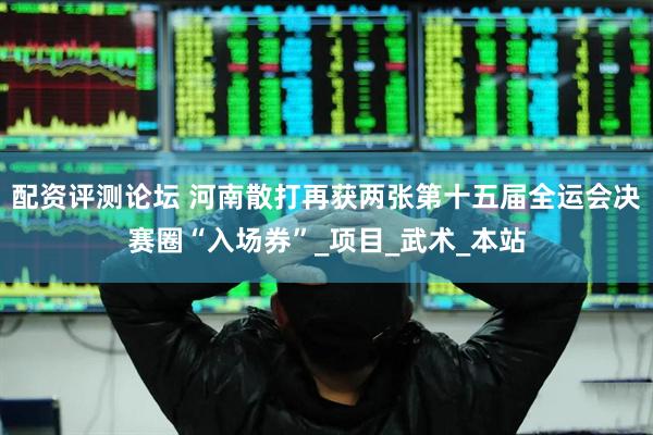 配资评测论坛 河南散打再获两张第十五届全运会决赛圈“入场券”_项目_武术_本站