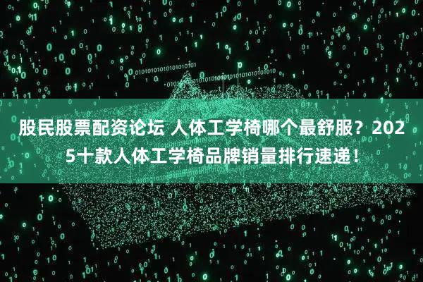 股民股票配资论坛 人体工学椅哪个最舒服？2025十款人体工学椅品牌销量排行速递！