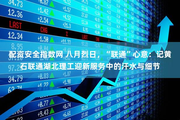 配资安全指数网 八月烈日，“联通”心意：记黄石联通湖北理工迎新服务中的汗水与细节