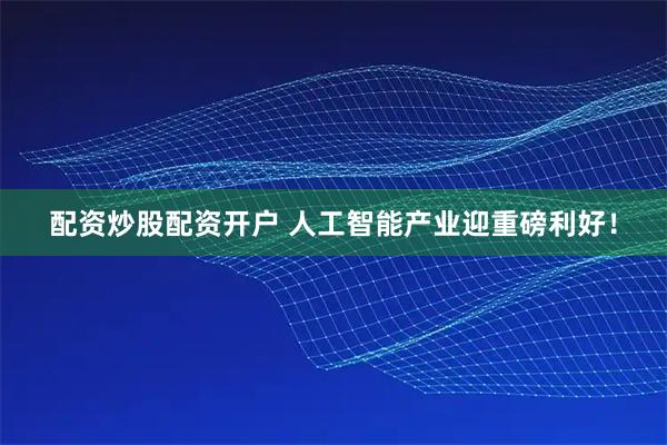 配资炒股配资开户 人工智能产业迎重磅利好！