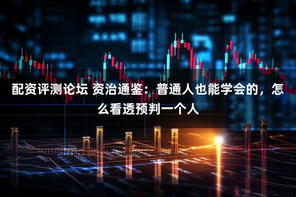 配资评测论坛 资治通鉴：普通人也能学会的，怎么看透预判一个人