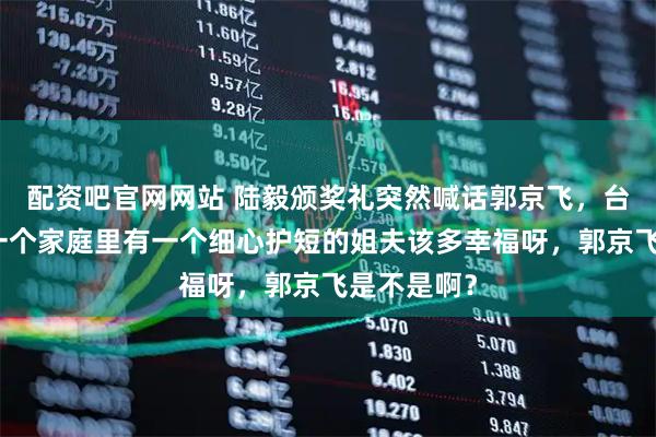 配资吧官网网站 陆毅颁奖礼突然喊话郭京飞，台下笑疯：一个家庭里有一个细心护短的姐夫该多幸福呀，郭京飞是不是啊？