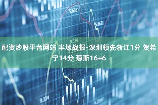 配资炒股平台网站 半场战报-深圳领先浙江1分 贺希宁14分 琼斯16+6