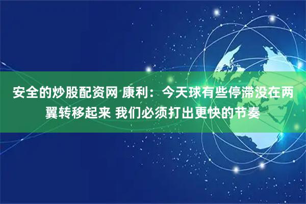 安全的炒股配资网 康利：今天球有些停滞没在两翼转移起来 我们必须打出更快的节奏