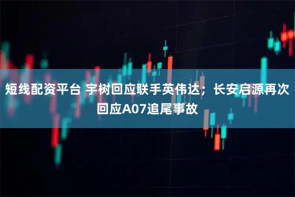 短线配资平台 宇树回应联手英伟达；长安启源再次回应A07追尾事故