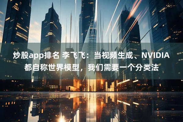 炒股app排名 李飞飞：当视频生成、NVIDIA都自称世界模型，我们需要一个分类法