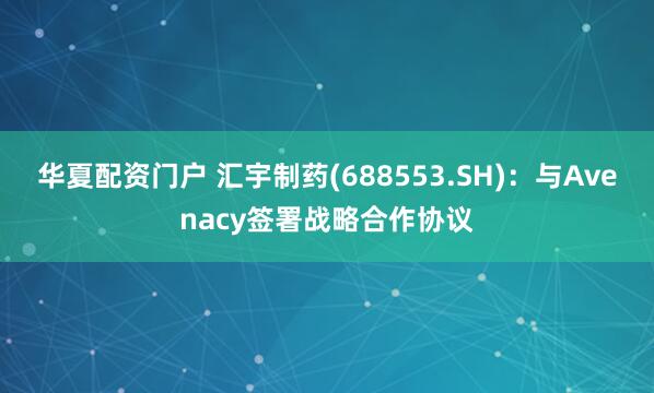 华夏配资门户 汇宇制药(688553.SH)：与Avenacy签署战略合作协议