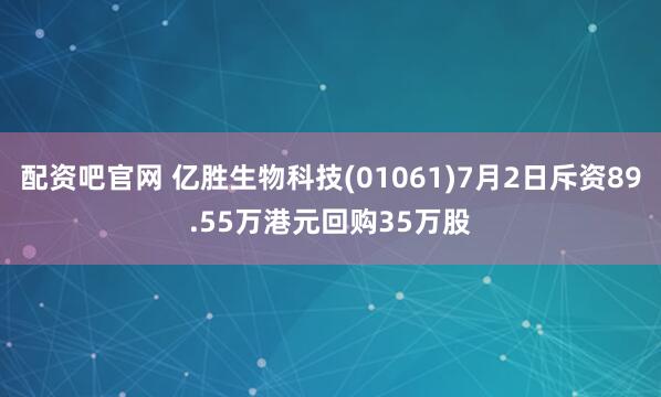 配资吧官网 亿胜生物科技(01061)7月2日斥资89.55万港元回购35万股