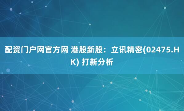 配资门户网官方网 港股新股：立讯精密(02475.HK) 打新分析